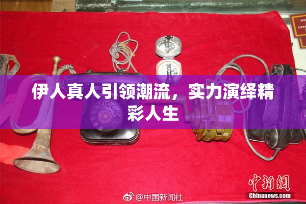 伊人真人引领潮流，实力演绎精彩人生