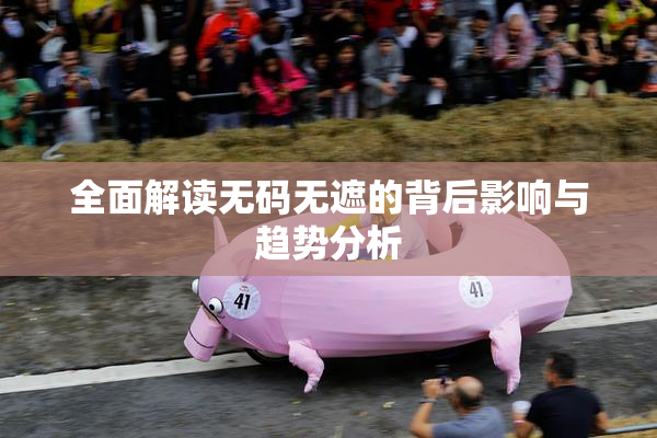 全面解读无码无遮的背后影响与趋势分析