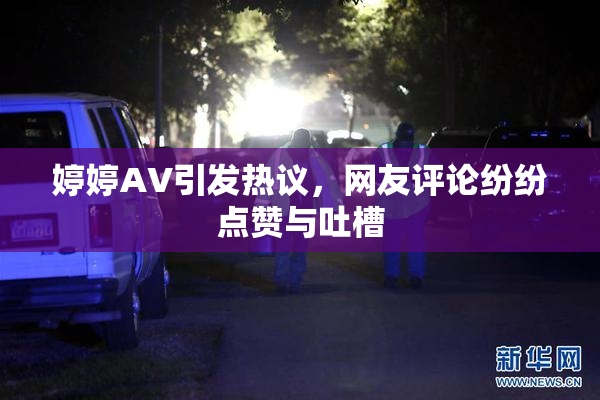 婷婷AV引发热议，网友评论纷纷点赞与吐槽