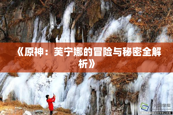 《原神：芙宁娜的冒险与秘密全解析》