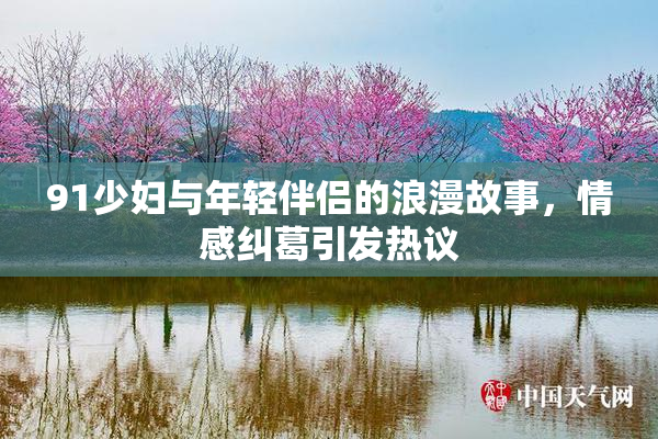91少妇与年轻伴侣的浪漫故事，情感纠葛引发热议