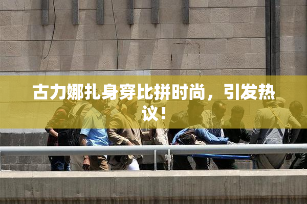 古力娜扎身穿比拼时尚，引发热议！