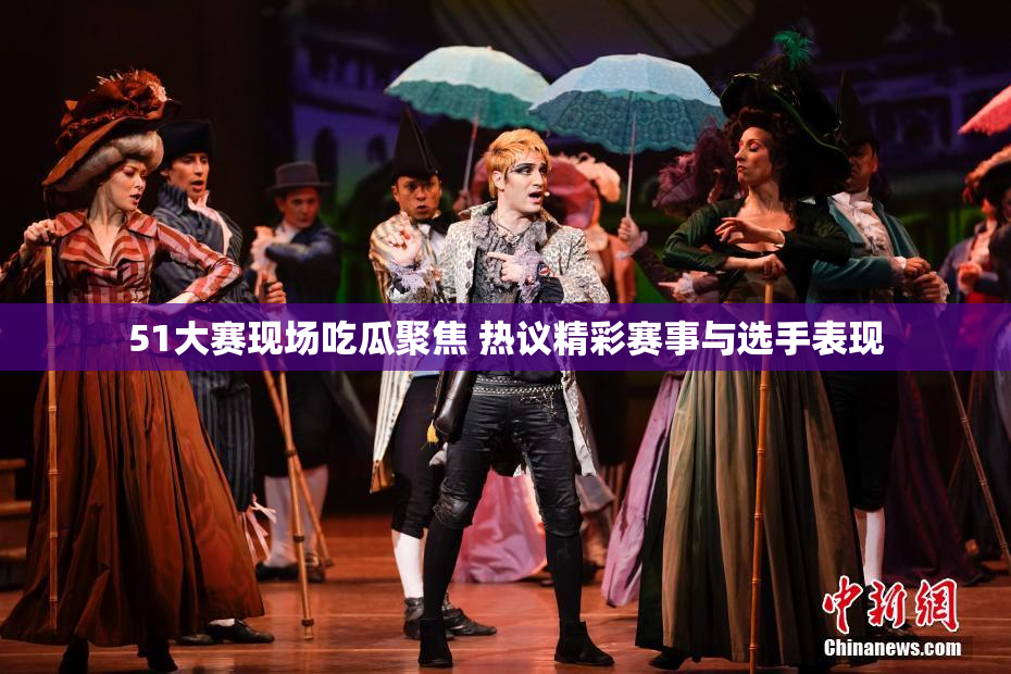 51大赛现场吃瓜聚焦 热议精彩赛事与选手表现