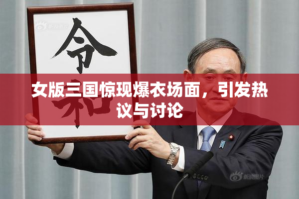 女版三国惊现爆衣场面，引发热议与讨论
