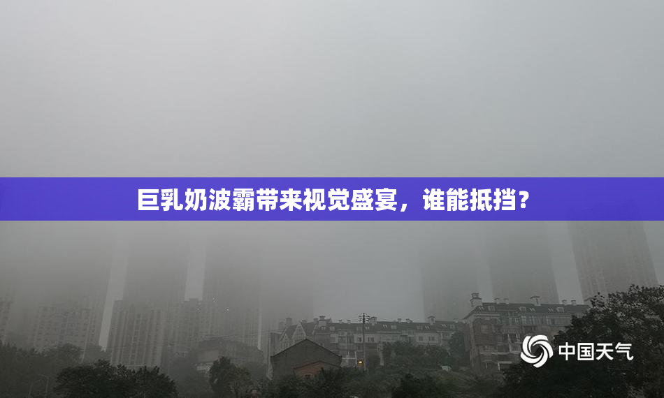 巨乳奶波霸带来视觉盛宴，谁能抵挡？