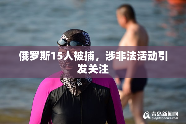 俄罗斯15人被捕，涉非法活动引发关注