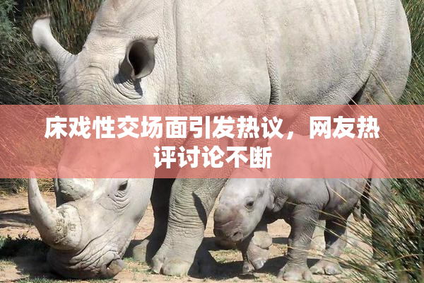 床戏性交场面引发热议，网友热评讨论不断