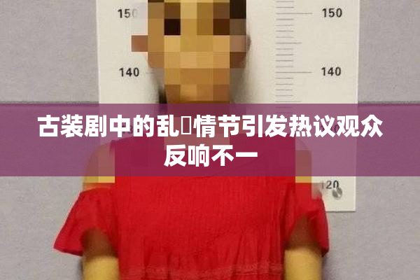 古装剧中的乱婬情节引发热议观众反响不一