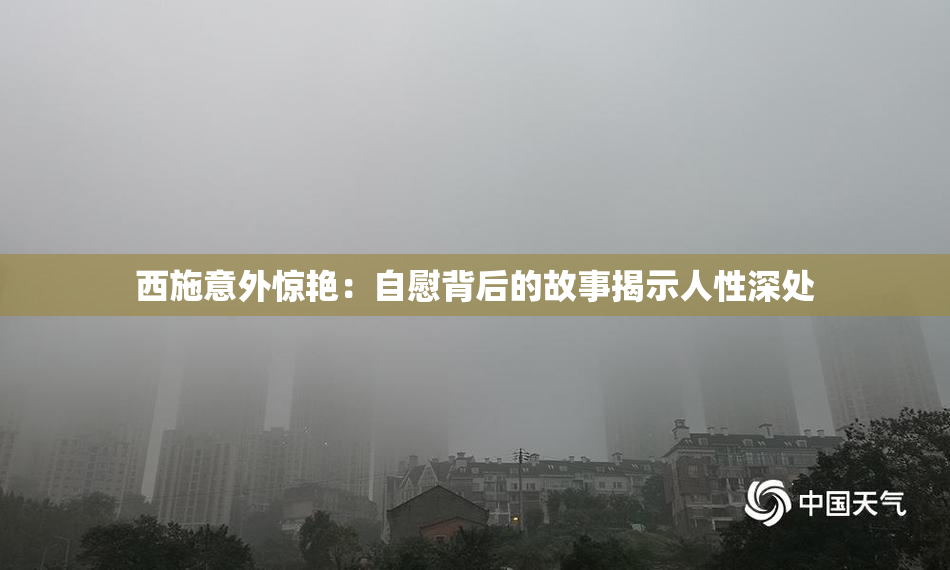 西施意外惊艳：自慰背后的故事揭示人性深处
