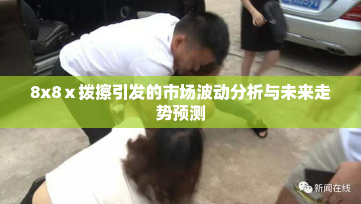 8x8ⅹ拨擦引发的市场波动分析与未来走势预测