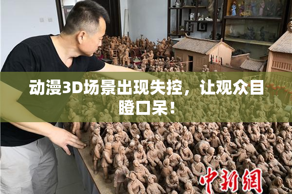 动漫3D场景出现失控，让观众目瞪口呆！