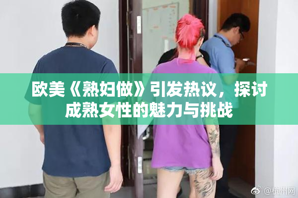 欧美《熟妇做》引发热议，探讨成熟女性的魅力与挑战