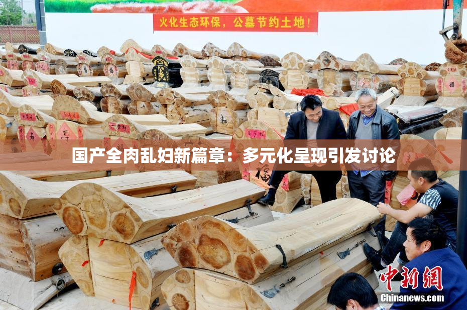 国产全肉乱妇新篇章：多元化呈现引发讨论