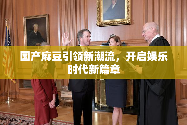 国产麻豆引领新潮流，开启娱乐时代新篇章