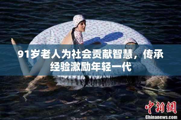 91岁老人为社会贡献智慧，传承经验激励年轻一代