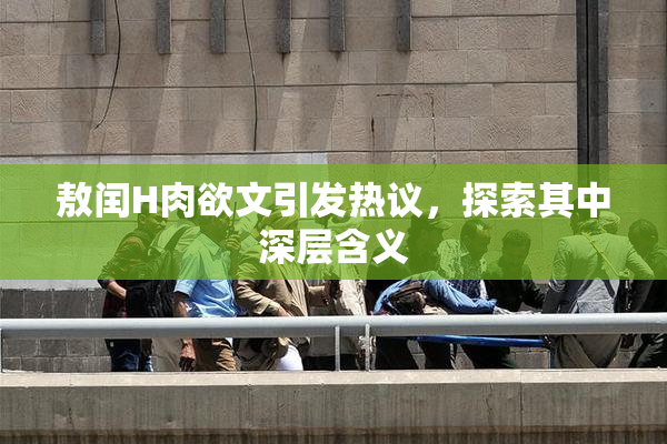 敖闰H肉欲文引发热议，探索其中深层含义
