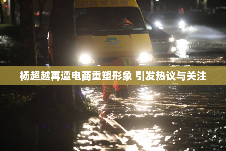 杨超越再遭电商重塑形象 引发热议与关注