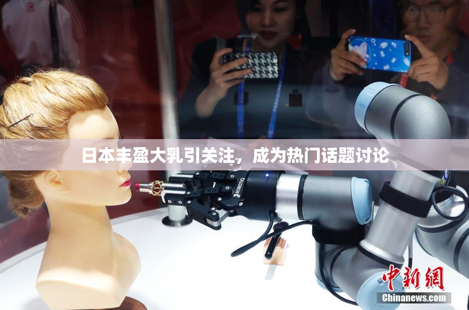 日本丰盈大乳引关注，成为热门话题讨论
