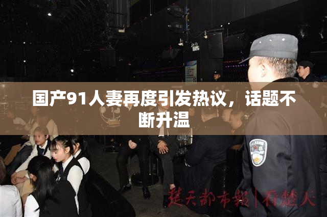 国产91人妻再度引发热议，话题不断升温