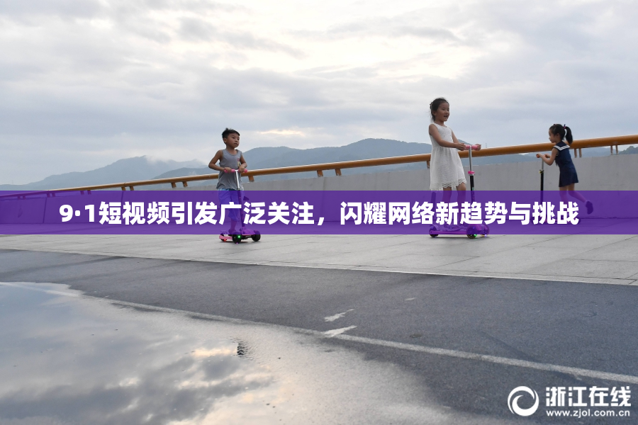 9·1短视频引发广泛关注，闪耀网络新趋势与挑战