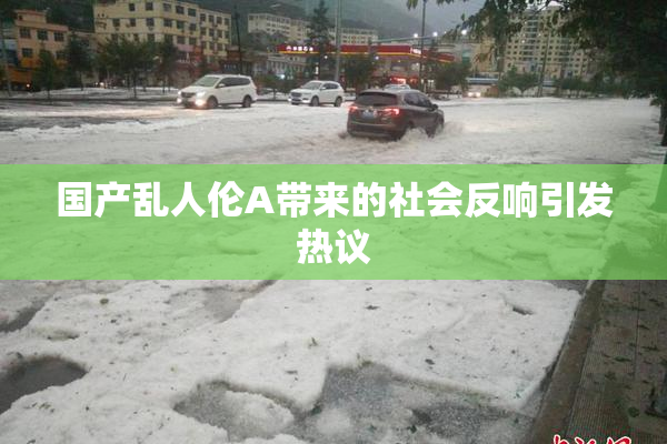国产乱人伦A带来的社会反响引发热议