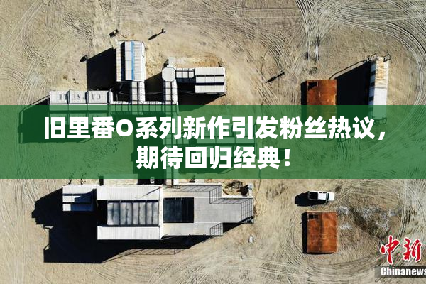 旧里番O系列新作引发粉丝热议，期待回归经典！