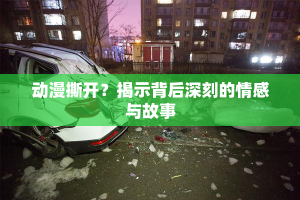 动漫撕开？揭示背后深刻的情感与故事