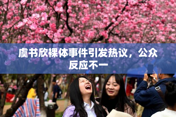 虞书欣裸体事件引发热议，公众反应不一
