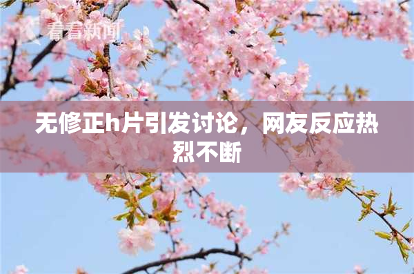 无修正h片引发讨论，网友反应热烈不断