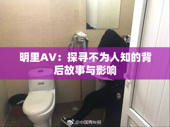 明里AV：探寻不为人知的背后故事与影响