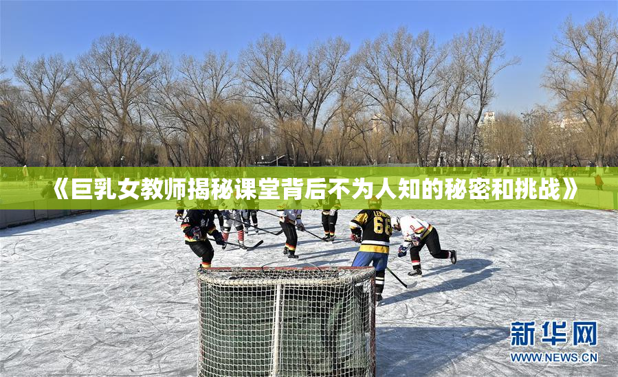 《巨乳女教师揭秘课堂背后不为人知的秘密和挑战》