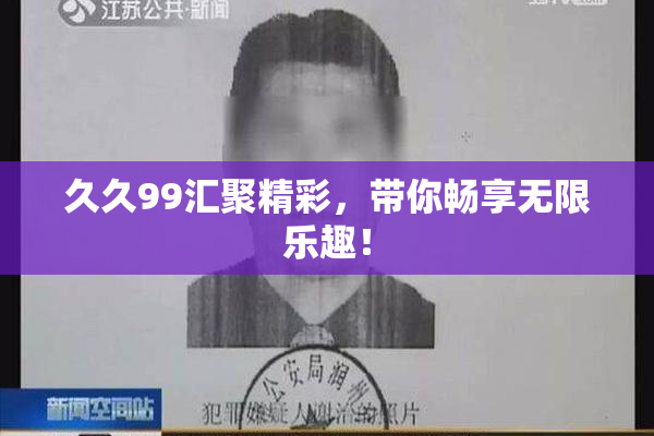 久久99汇聚精彩，带你畅享无限乐趣！