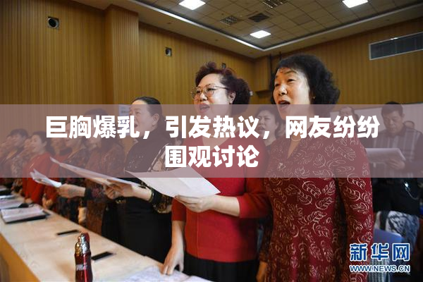 巨胸爆乳，引发热议，网友纷纷围观讨论