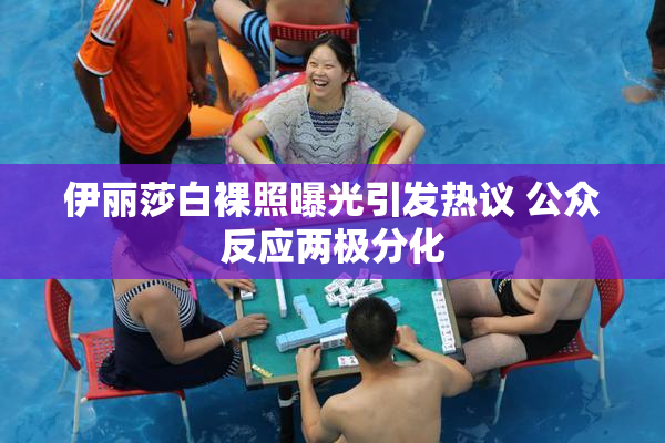 伊丽莎白裸照曝光引发热议 公众反应两极分化