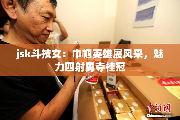 jsk斗技女：巾帼英雄展风采，魅力四射勇夺桂冠