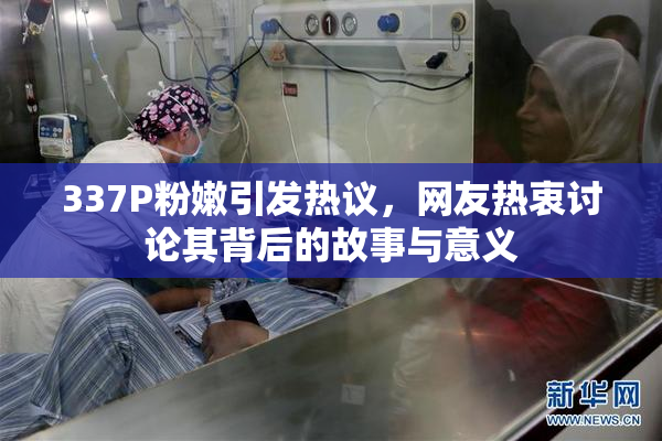 337P粉嫩引发热议，网友热衷讨论其背后的故事与意义