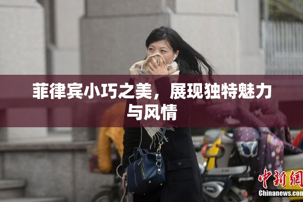 菲律宾小巧之美，展现独特魅力与风情