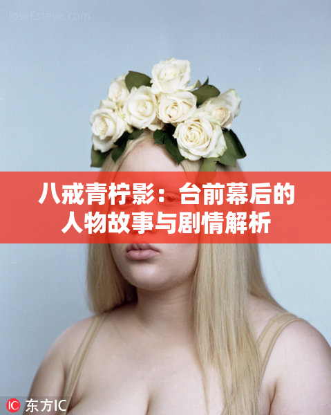 八戒青柠影：台前幕后的人物故事与剧情解析