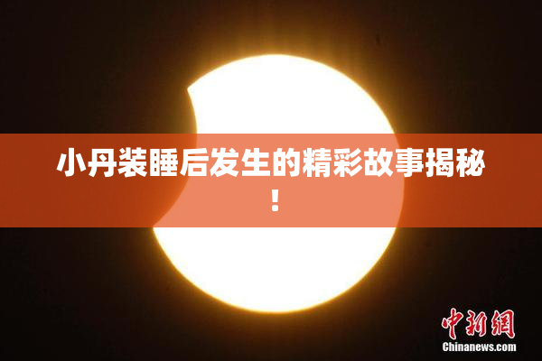 小丹装睡后发生的精彩故事揭秘！