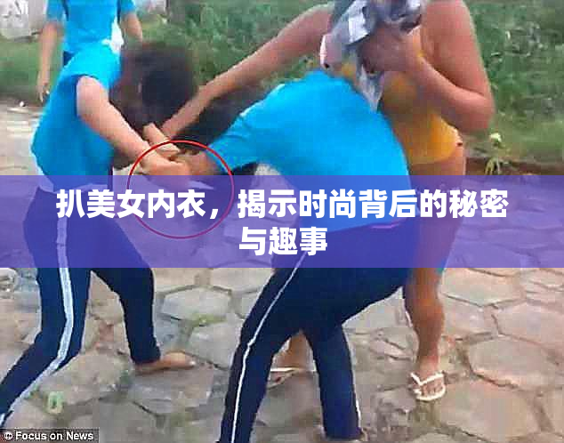 扒美女内衣，揭示时尚背后的秘密与趣事