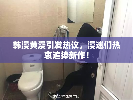 韩漫黄漫引发热议，漫迷们热衷追捧新作！