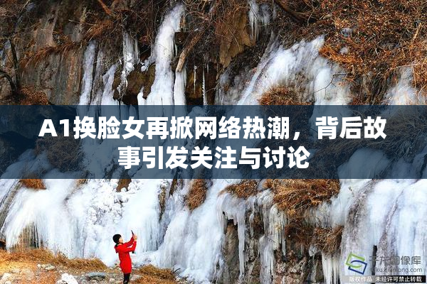 A1换脸女再掀网络热潮，背后故事引发关注与讨论