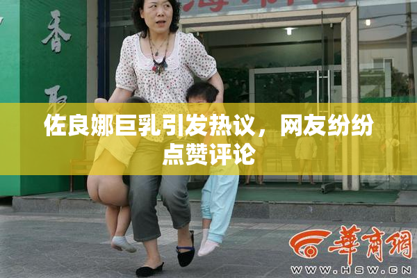 佐良娜巨乳引发热议，网友纷纷点赞评论