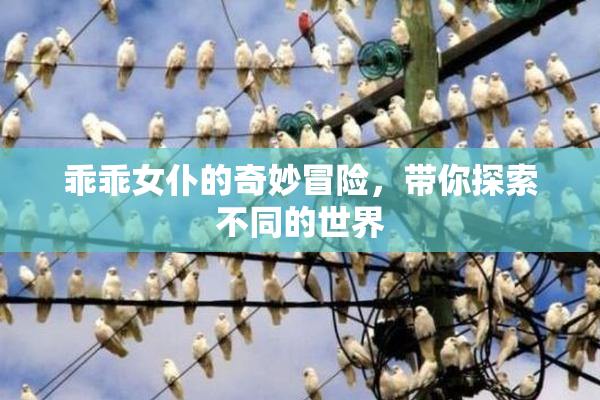 乖乖女仆的奇妙冒险，带你探索不同的世界