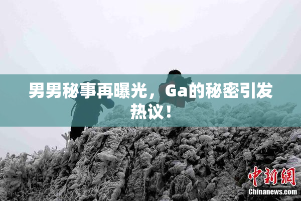 男男秘事再曝光，Ga的秘密引发热议！