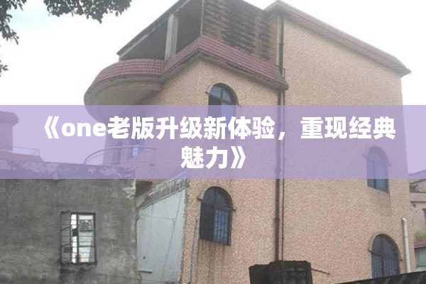 《one老版升级新体验，重现经典魅力》