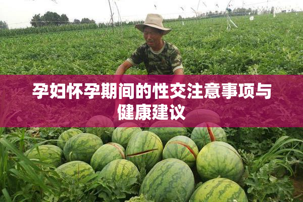 孕妇怀孕期间的性交注意事项与健康建议