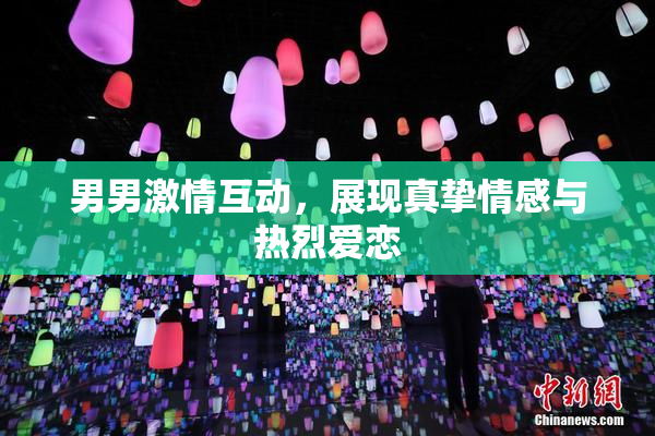 男男激情互动，展现真挚情感与热烈爱恋