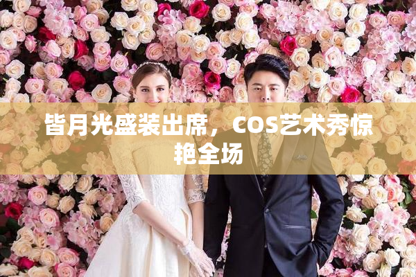 皆月光盛装出席，COS艺术秀惊艳全场