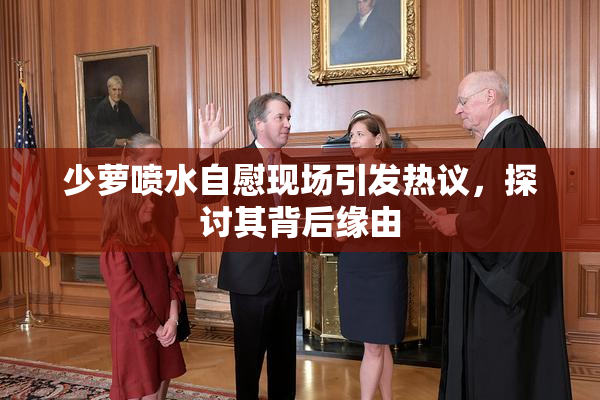 少萝喷水自慰现场引发热议，探讨其背后缘由